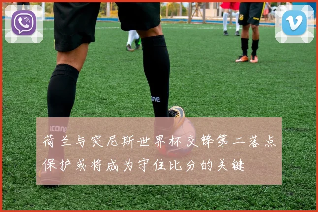荷兰与突尼斯世界杯交锋第二落点保护或将成为守住比分的关键