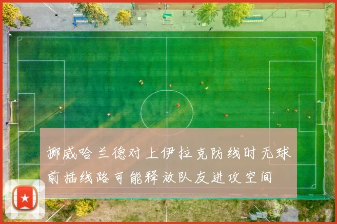 挪威哈兰德对上伊拉克防线时无球前插线路可能释放队友进攻空间