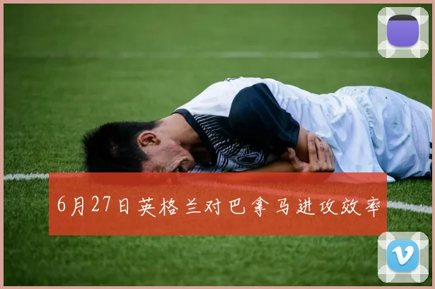 6月27日英格兰对巴拿马进攻效率