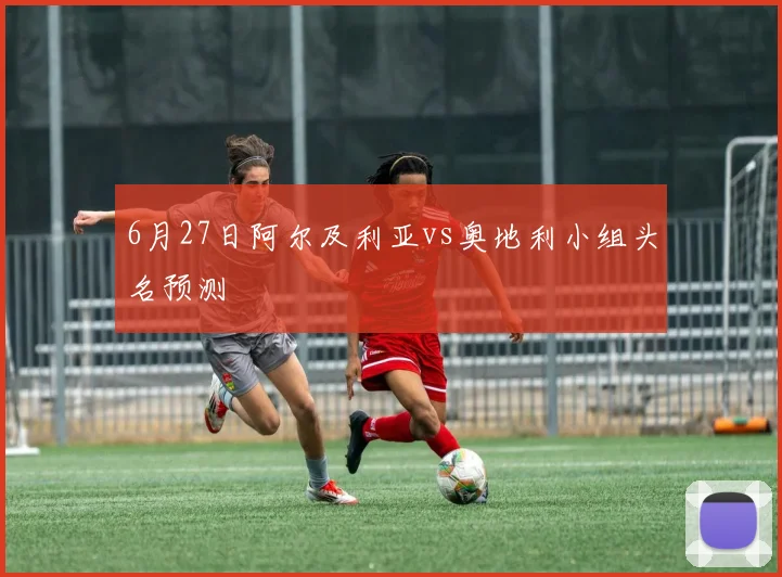 6月27日阿尔及利亚vs奥地利小组头名预测