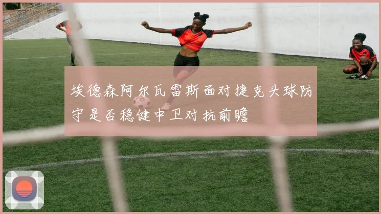 埃德森阿尔瓦雷斯面对捷克头球防守是否稳健中卫对抗前瞻