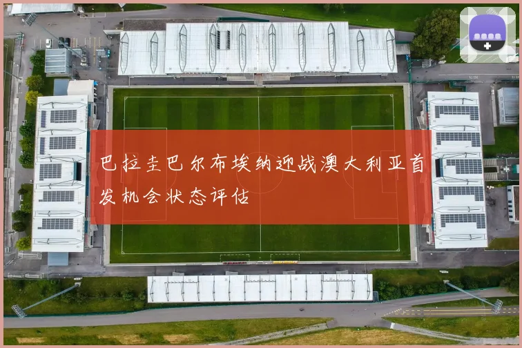 巴拉圭巴尔布埃纳迎战澳大利亚首发机会状态评估