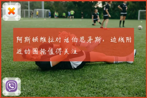 阿斯顿维拉对话伯恩茅斯，边线附近的围抢值得关注