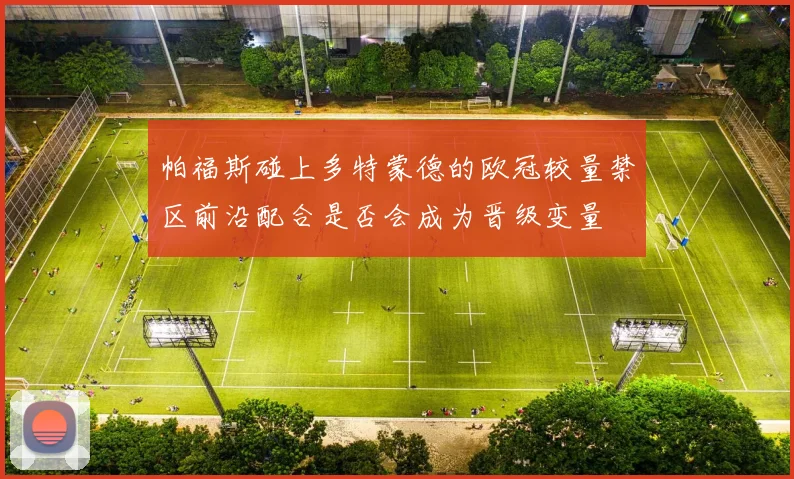 帕福斯碰上多特蒙德的欧冠较量禁区前沿配合是否会成为晋级变量
