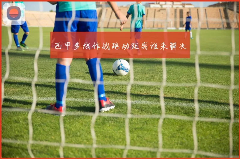西甲多线作战跑动距离谁来解决