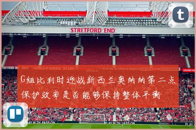G组比利时迎战新西兰奥纳纳第二点保护效率是否能够保持整体平衡