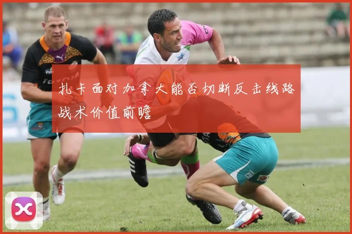扎卡面对加拿大能否切断反击线路战术价值前瞻
