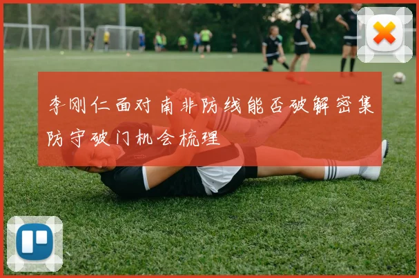 李刚仁面对南非防线能否破解密集防守破门机会梳理