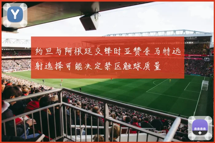 约旦与阿根廷交锋时亚赞奈马特远射选择可能决定禁区触球质量
