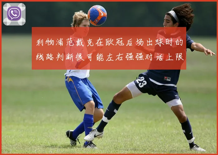 利物浦范戴克在欧冠后场出球时的线路判断很可能左右强强对话上限