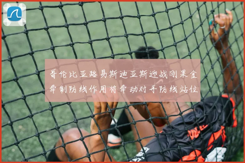 哥伦比亚路易斯迪亚斯迎战刚果金牵制防线作用将牵动对手防线站位