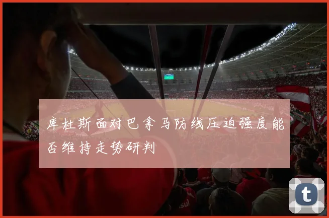 库杜斯面对巴拿马防线压迫强度能否维持走势研判
