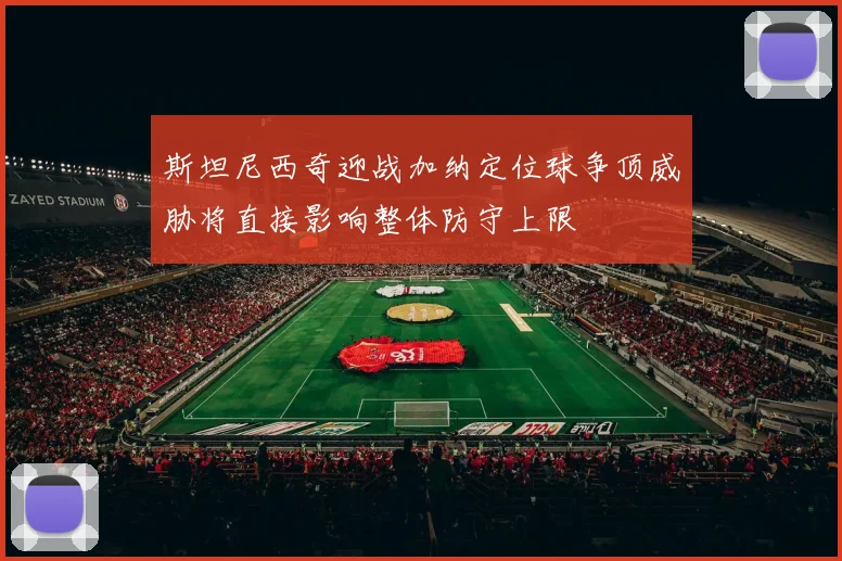 斯坦尼西奇迎战加纳定位球争顶威胁将直接影响整体防守上限