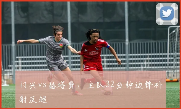 门兴vs赫塔费，主队32分钟边锋补射反超