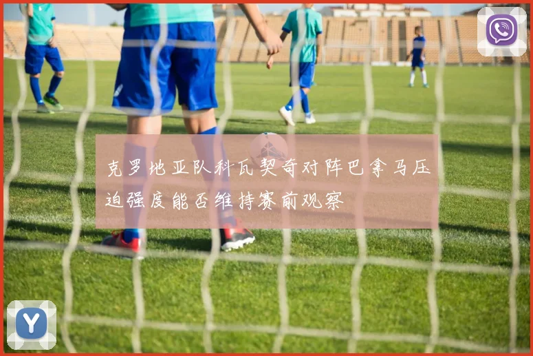 克罗地亚队科瓦契奇对阵巴拿马压迫强度能否维持赛前观察