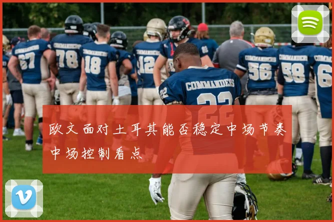 欧文面对土耳其能否稳定中场节奏中场控制看点
