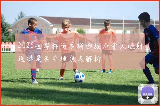 2026世界杯海多斯迎战加拿大远射选择是否合理焦点解析