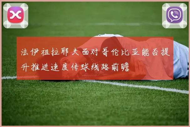 法伊祖拉耶夫面对哥伦比亚能否提升推进速度传球线路前瞻