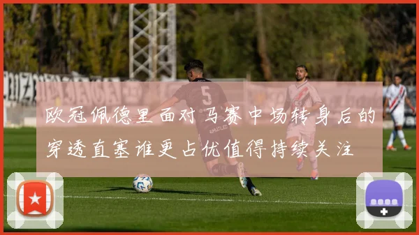 欧冠佩德里面对马赛中场转身后的穿透直塞谁更占优值得持续关注