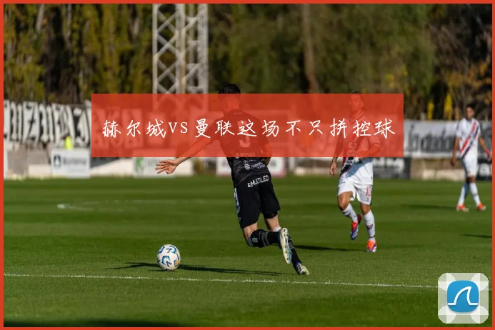 赫尔城vs曼联这场不只拼控球