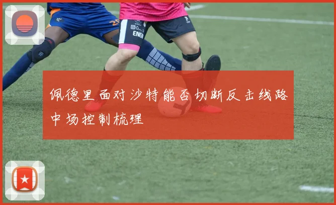 佩德里面对沙特能否切断反击线路中场控制梳理