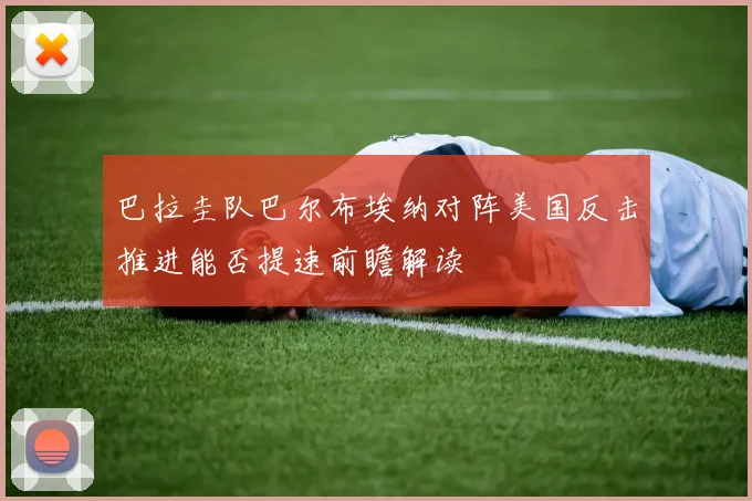巴拉圭队巴尔布埃纳对阵美国反击推进能否提速前瞻解读