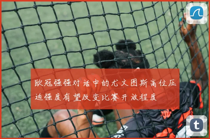 欧冠强强对话中的尤文图斯高位压迫强度有望改变比赛开放程度