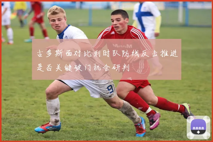 古多斯面对比利时队防线反击推进是否关键破门机会研判