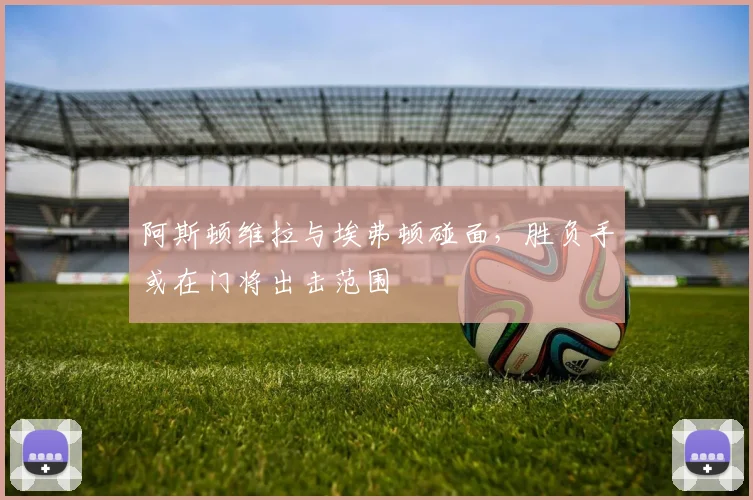 阿斯顿维拉与埃弗顿碰面，胜负手或在门将出击范围